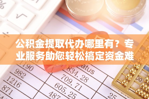 喀什公积金提取代办哪里有？专业服务助您轻松搞定资金难题