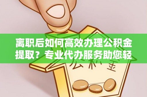 喀什离职后如何高效办理公积金提取？专业代办服务助您轻松搞定