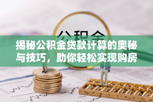 喀什揭秘公积金贷款计算的奥秘与技巧，助你轻松实现购房梦想