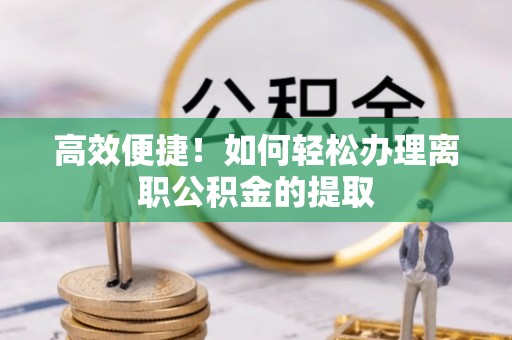 喀什高效便捷！如何轻松办理离职公积金的提取
