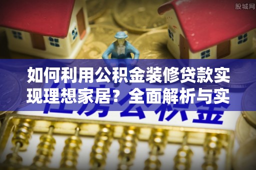 喀什如何利用公积金装修贷款实现理想家居？全面解析与实用建议
