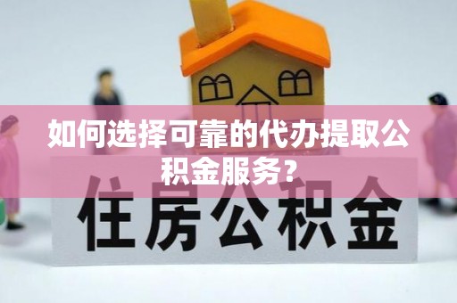 喀什如何选择可靠的代办提取公积金服务？