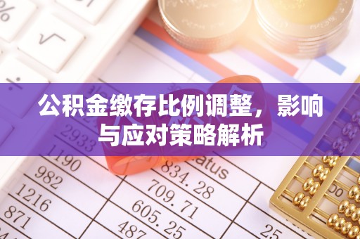 喀什公积金缴存比例调整，影响与应对策略解析