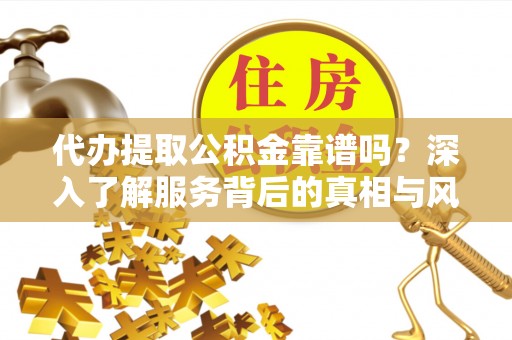 喀什代办提取公积金靠谱吗？深入了解服务背后的真相与风险