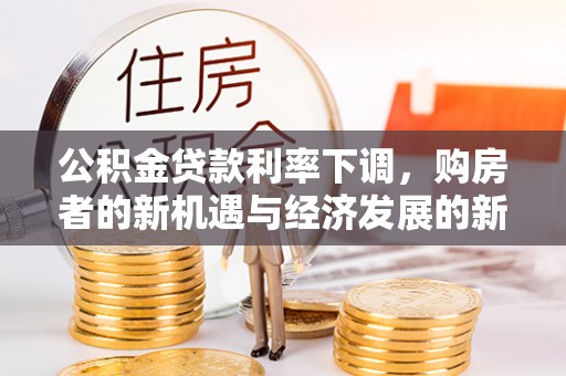 喀什公积金贷款利率下调，购房者的新机遇与经济发展的新动力