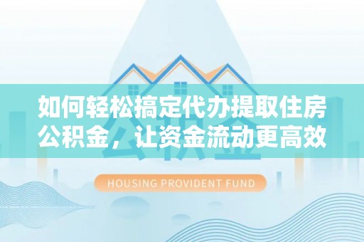 喀什如何轻松搞定代办提取住房公积金，让资金流动更高效