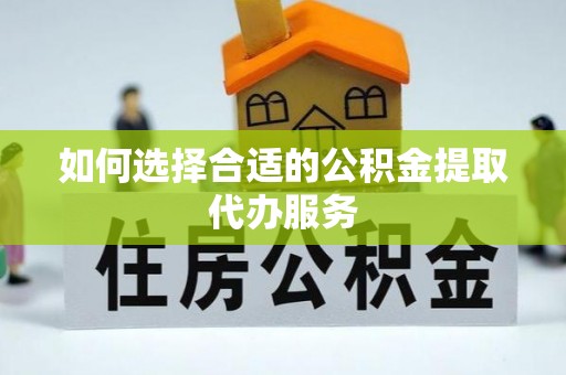 喀什如何选择合适的公积金提取代办服务