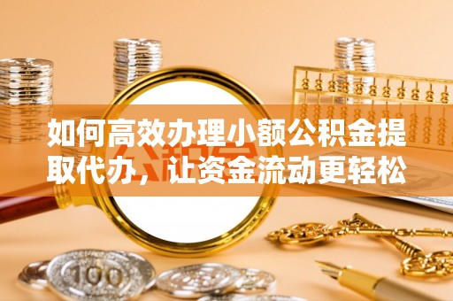 喀什如何高效办理小额公积金提取代办，让资金流动更轻松