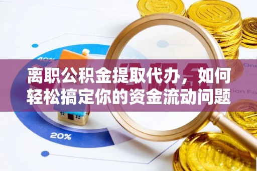 喀什离职公积金提取代办，如何轻松搞定你的资金流动问题