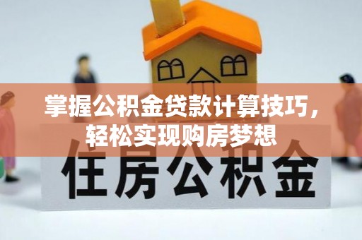 喀什掌握公积金贷款计算技巧，轻松实现购房梦想