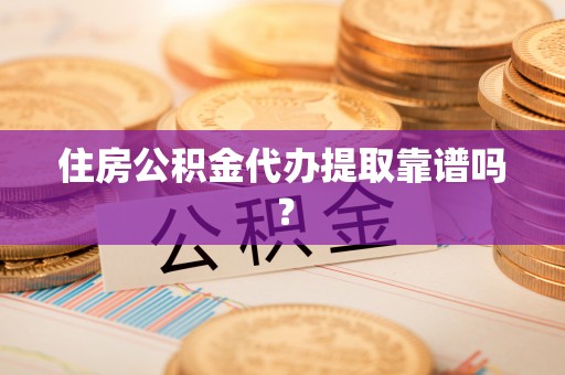 喀什住房公积金代办提取靠谱吗？