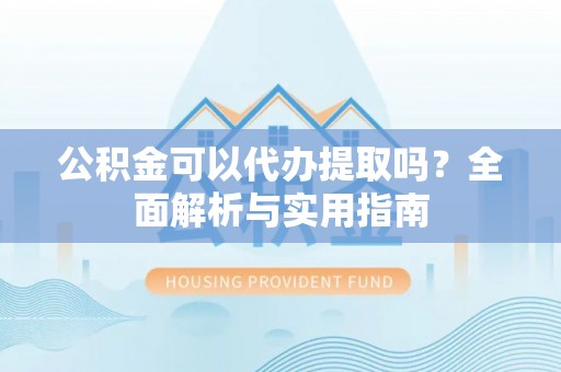 喀什公积金可以代办提取吗？全面解析与实用指南