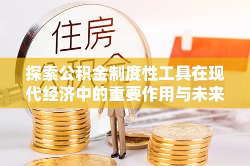喀什探索公积金制度性工具在现代经济中的重要作用与未来发展趋势