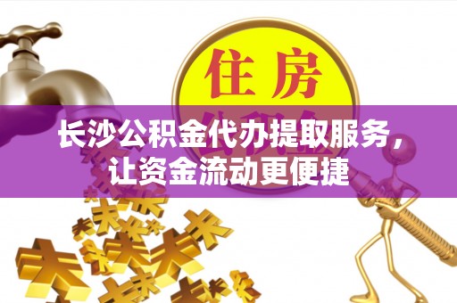 喀什长沙公积金代办提取服务，让资金流动更便捷