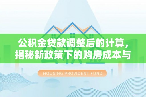 喀什公积金贷款调整后的计算，揭秘新政策下的购房成本与规划