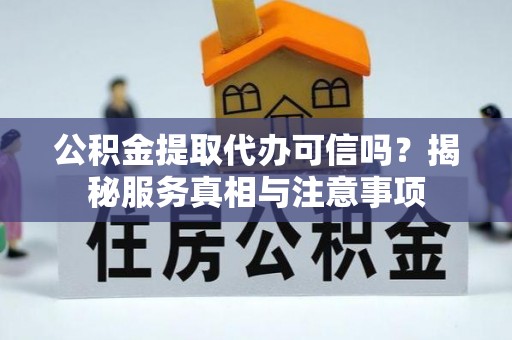 喀什公积金提取代办可信吗？揭秘服务真相与注意事项