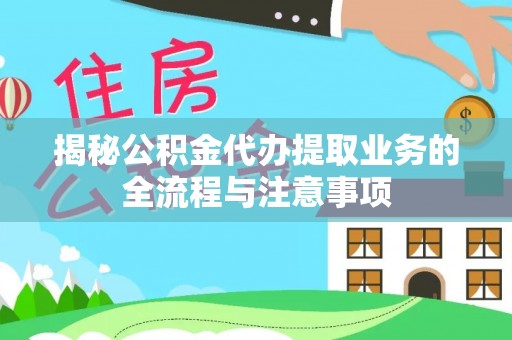 喀什揭秘公积金代办提取业务的全流程与注意事项