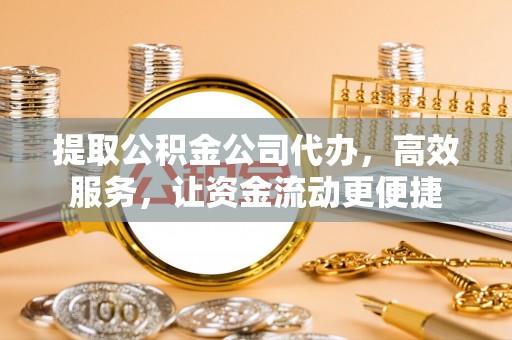 喀什提取公积金公司代办，高效服务，让资金流动更便捷