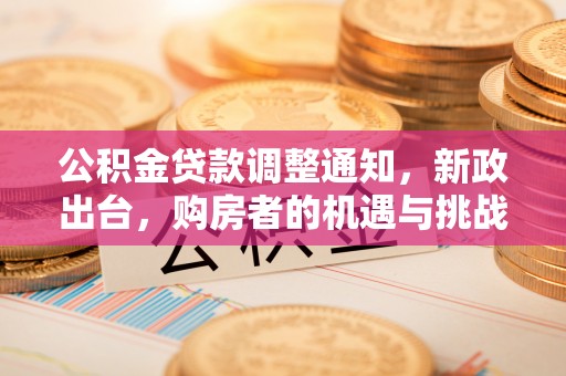 喀什公积金贷款调整通知，新政出台，购房者的机遇与挑战