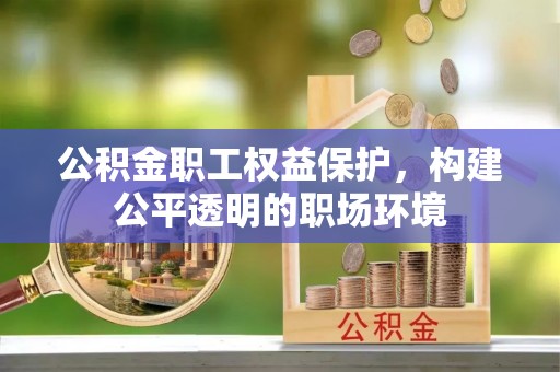 喀什公积金职工权益保护，构建公平透明的职场环境