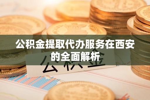 喀什公积金提取代办服务在西安的全面解析