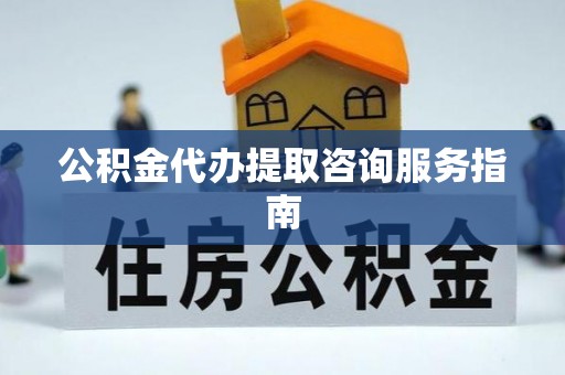 喀什公积金代办提取咨询服务指南