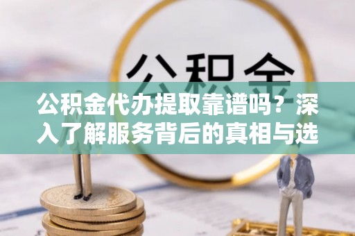 喀什公积金代办提取靠谱吗？深入了解服务背后的真相与选择指南
