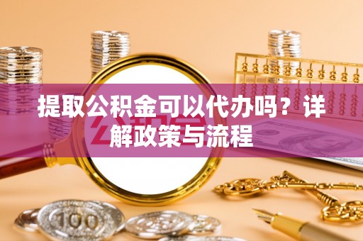 喀什提取公积金可以代办吗？详解政策与流程