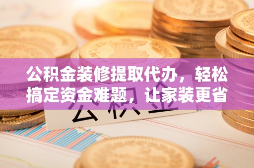 喀什公积金装修提取代办，轻松搞定资金难题，让家装更省心