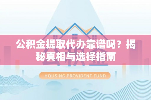 喀什公积金提取代办靠谱吗？揭秘真相与选择指南
