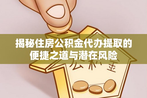 喀什揭秘住房公积金代办提取的便捷之道与潜在风险