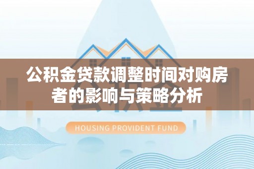喀什公积金贷款调整时间对购房者的影响与策略分析