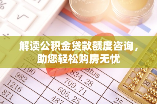 喀什解读公积金贷款额度咨询，助您轻松购房无忧