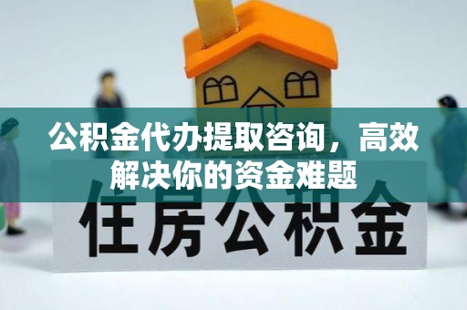 喀什公积金代办提取咨询，高效解决你的资金难题