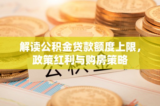 喀什解读公积金贷款额度上限，政策红利与购房策略