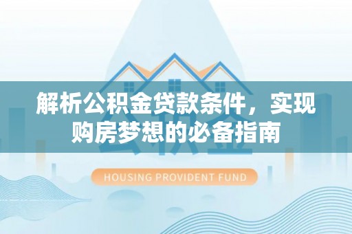 喀什解析公积金贷款条件，实现购房梦想的必备指南