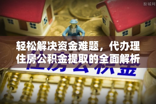 喀什轻松解决资金难题，代办理住房公积金提取的全面解析