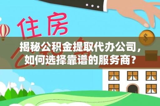 喀什揭秘公积金提取代办公司，如何选择靠谱的服务商？