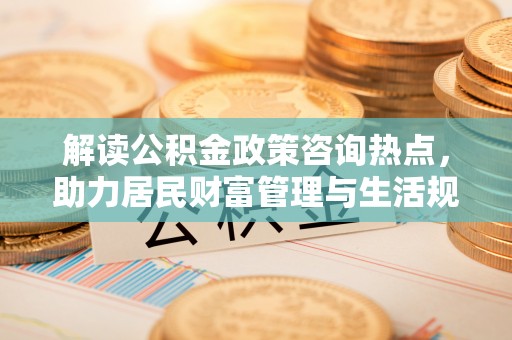 喀什解读公积金政策咨询热点，助力居民财富管理与生活规划