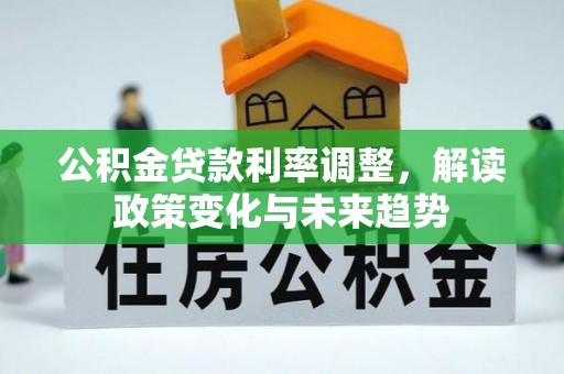 喀什公积金贷款利率调整，解读政策变化与未来趋势
