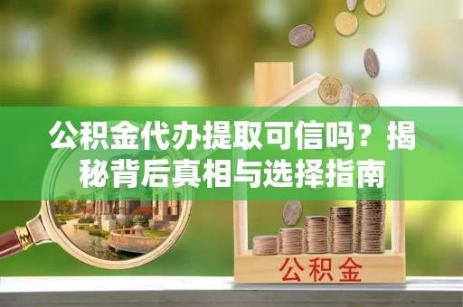 喀什公积金代办提取可信吗？揭秘背后真相与选择指南