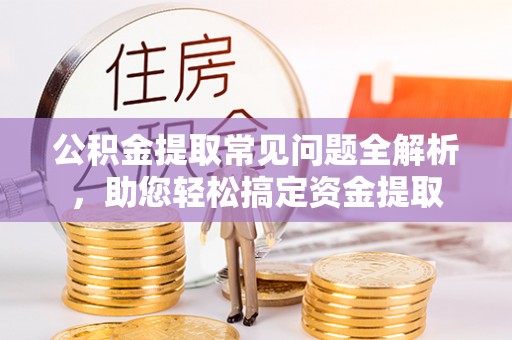 喀什公积金提取常见问题全解析，助您轻松搞定资金提取
