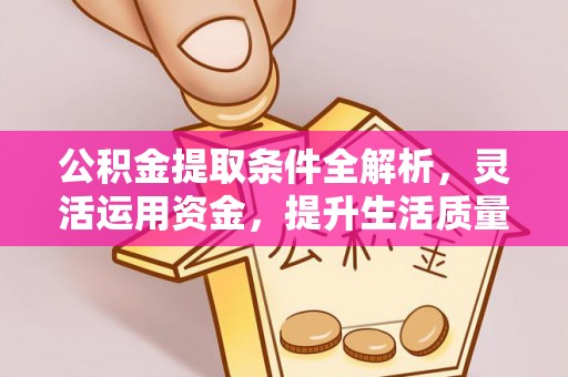 喀什公积金提取条件全解析，灵活运用资金，提升生活质量