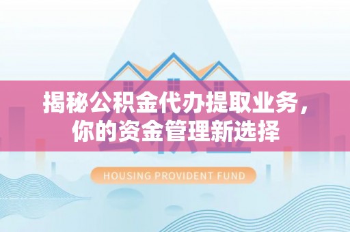 喀什揭秘公积金代办提取业务，你的资金管理新选择
