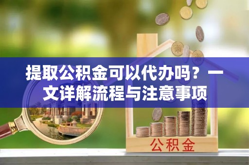 喀什提取公积金可以代办吗？一文详解流程与注意事项