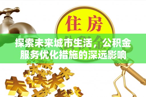 喀什探索未来城市生活，公积金服务优化措施的深远影响