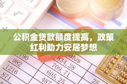 喀什公积金贷款额度提高，政策红利助力安居梦想