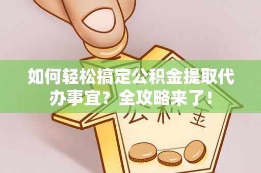 喀什如何轻松搞定公积金提取代办事宜？全攻略来了！