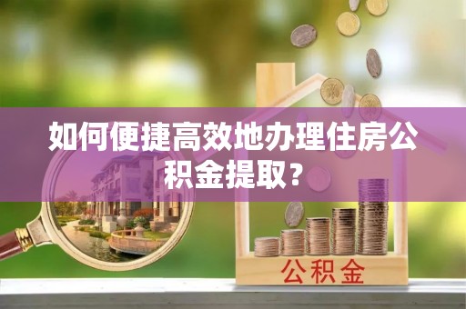 喀什如何便捷高效地办理住房公积金提取？