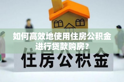 喀什如何高效地使用住房公积金进行贷款购房？